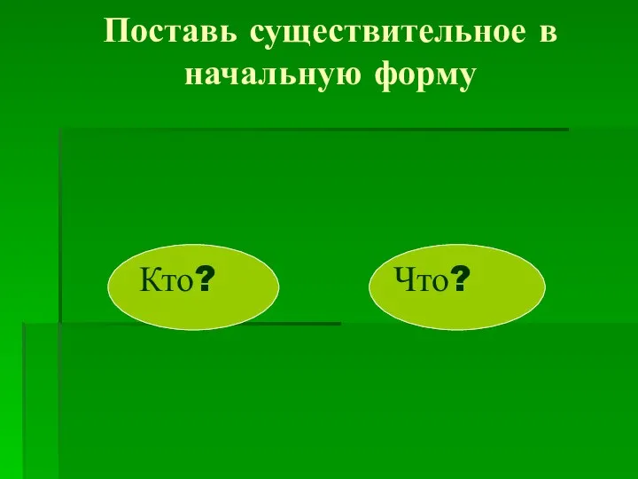 Поставь существительное в начальную форму Кто? Что?