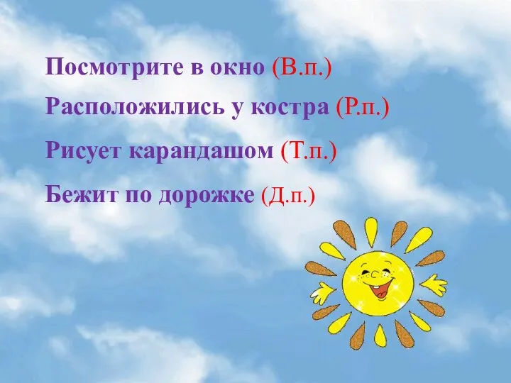 Посмотрите в окно (В.п.) Расположились у костра (Р.п.) Рисует карандашом (Т.п.) Бежит по дорожке (Д.п.)