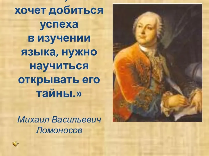 «Всем, кто хочет добиться успеха в изучении языка, нужно научиться открывать его тайны.» Михаил Васильевич Ломоносов