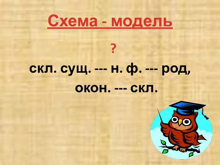 Схема - модель ? скл. сущ. --- н. ф. --- род, окон. --- скл.