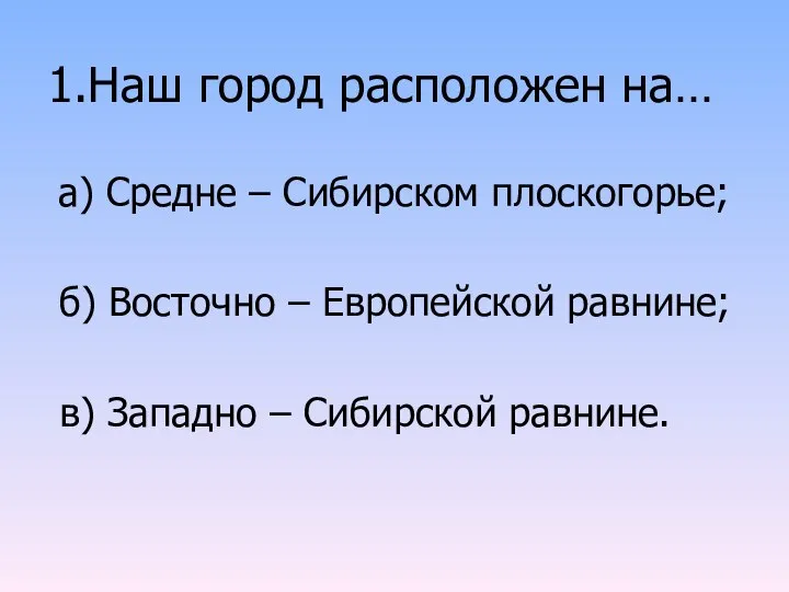 1.Наш город расположен на… а) Средне – Сибирском плоскогорье; б) Восточно