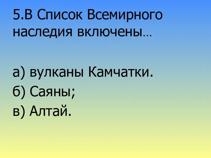 5.В Список Всемирного наследия включены… а) вулканы Камчатки. б) Саяны; в) Алтай.