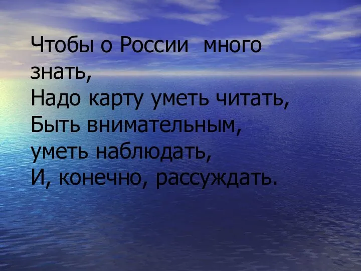 Чтобы о России много знать, Надо карту уметь читать, Быть внимательным, уметь наблюдать, И, конечно, рассуждать.