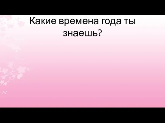 Какие времена года ты знаешь?