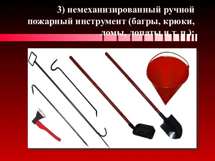 3) немеханизированный ручной пожарный инструмент (багры, крюки, ломы, лопаты и т. п.);