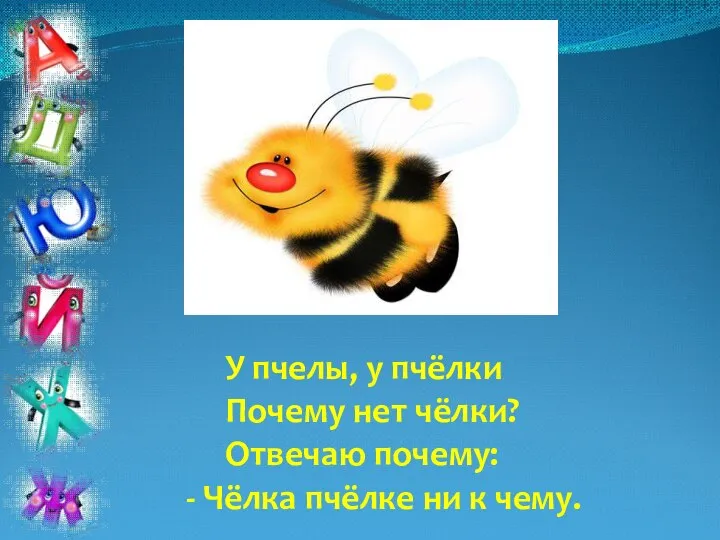 У пчелы, у пчёлки Почему нет чёлки? Отвечаю почему: - Чёлка пчёлке ни к чему.