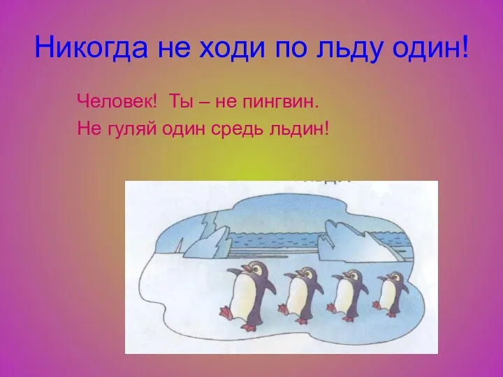 Никогда не ходи по льду один! Человек! Ты – не пингвин. Не гуляй один средь льдин!