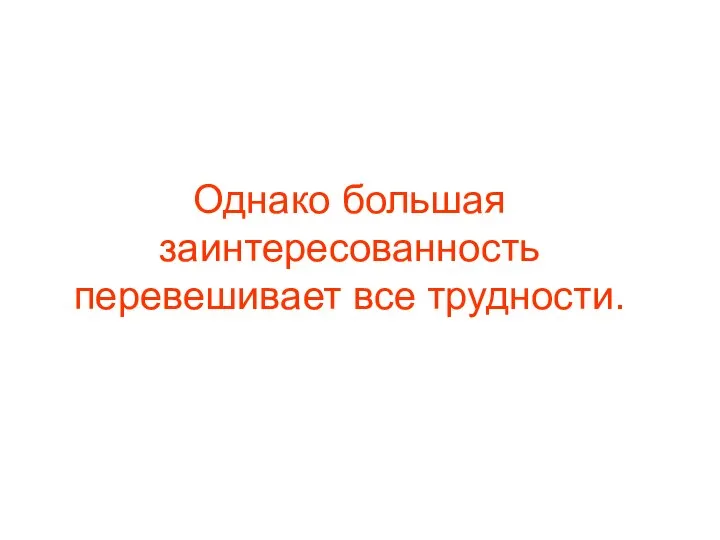 Однако большая заинтересованность перевешивает все трудности.