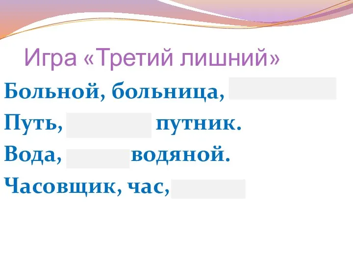 Игра «Третий лишний» Больной, больница, большой. Путь, дорога, путник. Вода, река, водяной. Часовщик, час, часть.