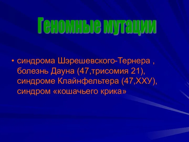 синдрома Шэрешевского-Тернера , болезнь Дауна (47,трисомия 21), синдроме Клайнфельтера (47,ХХУ), синдром «кошачьего крика» Геномные мутации