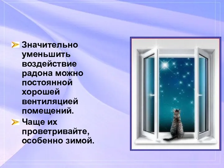 Значительно уменьшить воздействие радона можно постоянной хорошей вентиляцией помещений. Чаще их проветривайте, особенно зимой.