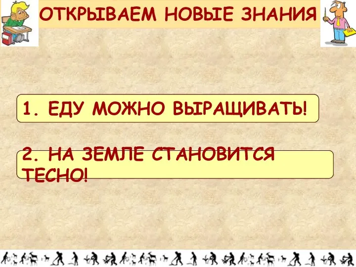 ОТКРЫВАЕМ НОВЫЕ ЗНАНИЯ 1. ЕДУ МОЖНО ВЫРАЩИВАТЬ! 2. НА ЗЕМЛЕ СТАНОВИТСЯ ТЕСНО!