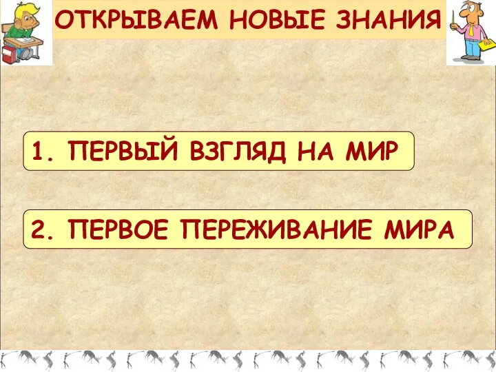 ОТКРЫВАЕМ НОВЫЕ ЗНАНИЯ 1. ПЕРВЫЙ ВЗГЛЯД НА МИР 2. ПЕРВОЕ ПЕРЕЖИВАНИЕ МИРА