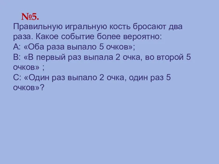 №5. Правильную игральную кость бросают два раза. Какое событие более вероятно: