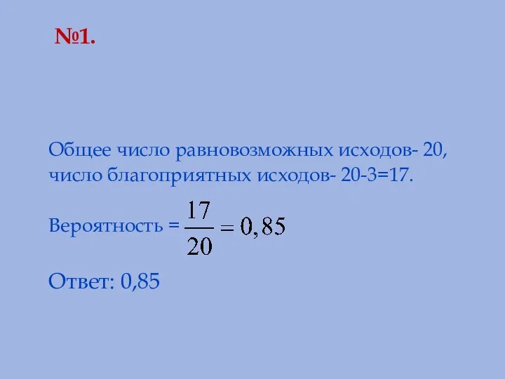 №1. Общее число равновозможных исходов- 20, число благоприятных исходов- 20-3=17. Вероятность = Ответ: 0,85