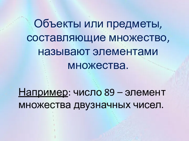 Объекты или предметы, составляющие множество, называют элементами множества. Например: число 89 – элемент множества двузначных чисел.