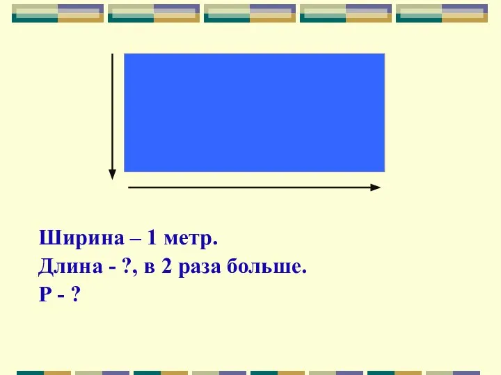 Ширина – 1 метр. Длина - ?, в 2 раза больше. Р - ?