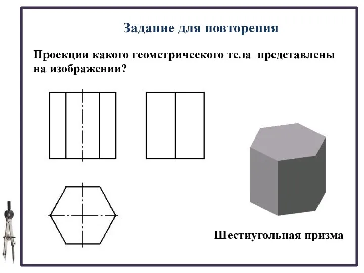 Задание для повторения Проекции какого геометрического тела представлены на изображении? Шестиугольная призма
