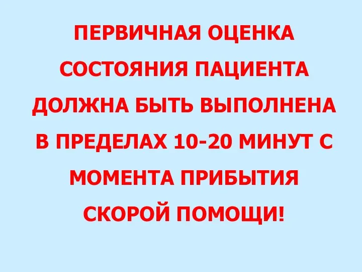 ПЕРВИЧНАЯ ОЦЕНКА СОСТОЯНИЯ ПАЦИЕНТА ДОЛЖНА БЫТЬ ВЫПОЛНЕНА В ПРЕДЕЛАХ 10-20 МИНУТ С МОМЕНТА ПРИБЫТИЯ СКОРОЙ ПОМОЩИ!