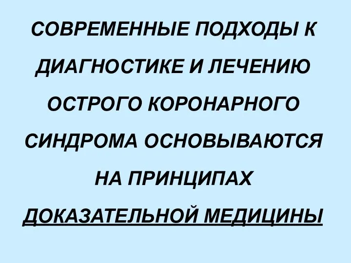 СОВРЕМЕННЫЕ ПОДХОДЫ К ДИАГНОСТИКЕ И ЛЕЧЕНИЮ ОСТРОГО КОРОНАРНОГО СИНДРОМА ОСНОВЫВАЮТСЯ НА ПРИНЦИПАХ ДОКАЗАТЕЛЬНОЙ МЕДИЦИНЫ