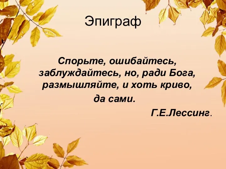 Эпиграф Спорьте, ошибайтесь, заблуждайтесь, но, ради Бога, размышляйте, и хоть криво, да сами. Г.Е.Лессинг.