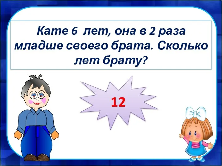 Кате 6 лет, она в 2 раза младше своего брата. Сколько лет брату? 12