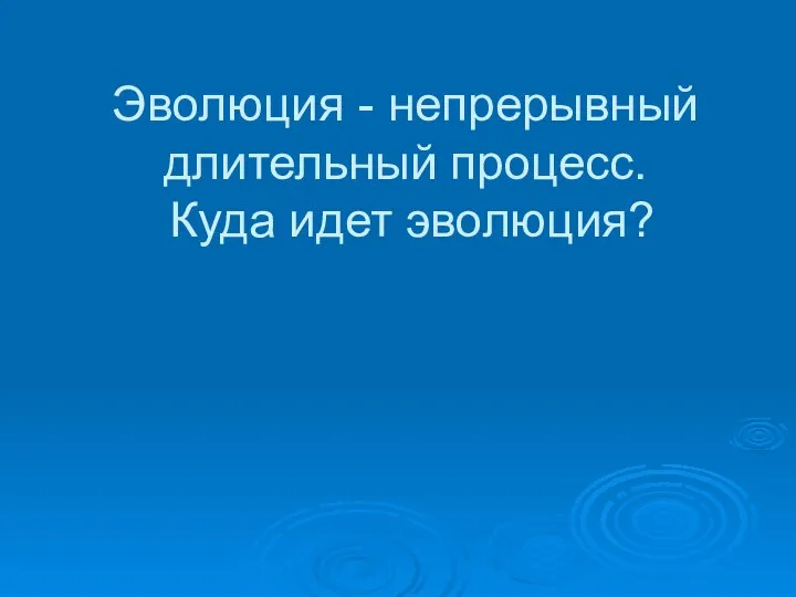 Эволюция - непрерывный длительный процесс. Куда идет эволюция?