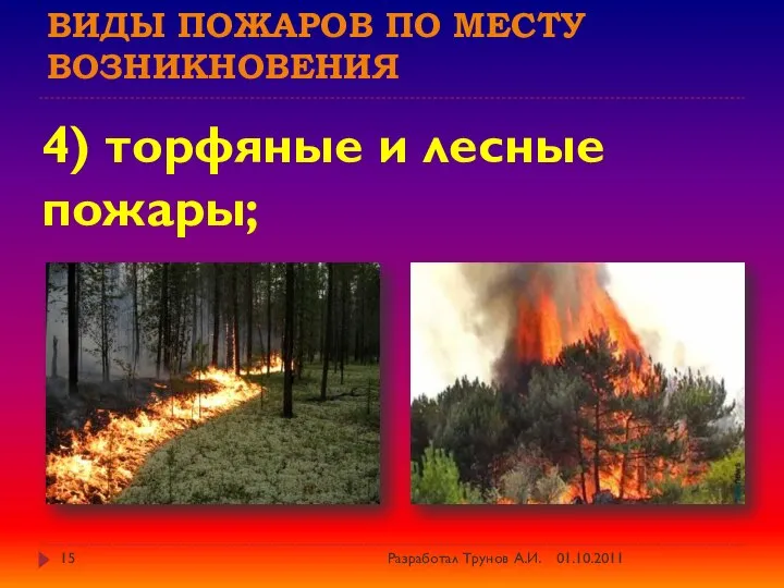 Виды пожаров по месту возникновения 4) торфяные и лесные пожары; 01.10.2011 Разработал Трунов А.И.