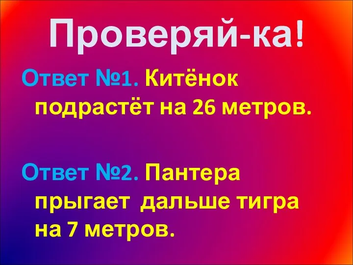 Проверяй-ка! Ответ №1. Китёнок подрастёт на 26 метров. Ответ №2. Пантера