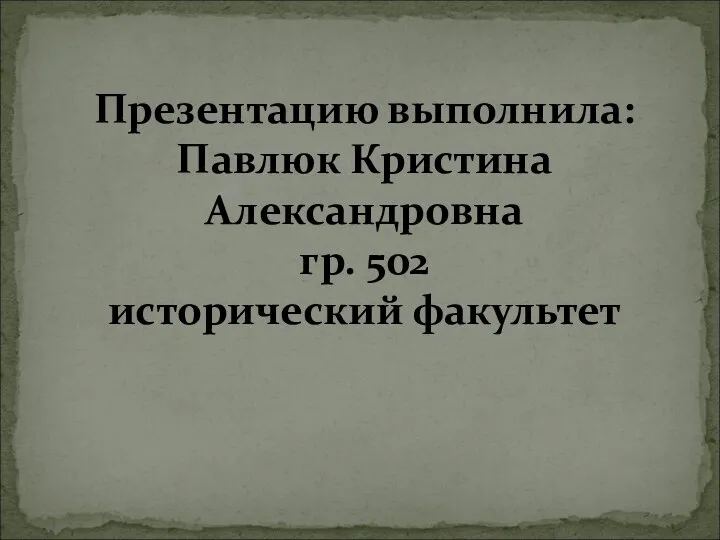 Презентацию выполнила: Павлюк Кристина Александровна гр. 502 исторический факультет