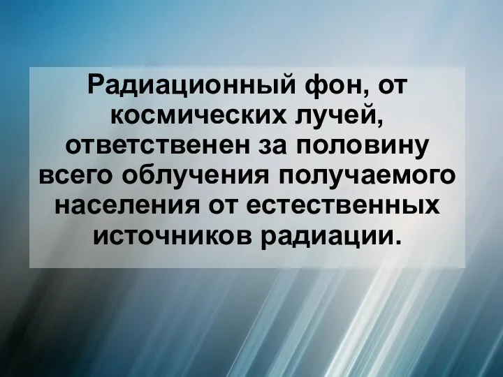 Радиационный фон, от космических лучей, ответственен за половину всего облучения получаемого населения от естественных источников радиации.