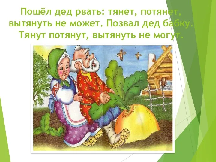 Пошёл дед рвать: тянет, потянет, вытянуть не может. Позвал дед бабку. Тянут потянут, вытянуть не могут.