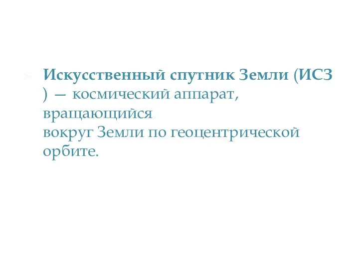 Искусственный спутник Земли (ИСЗ) — космический аппарат, вращающийся вокруг Земли по геоцентрической орбите.