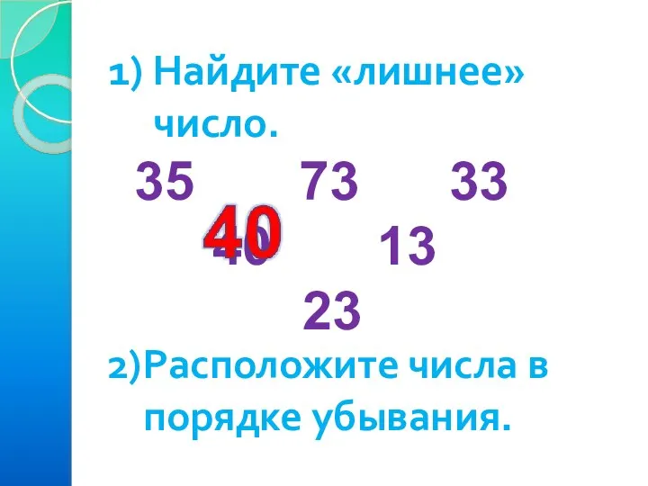 1) Найдите «лишнее» число. 35 73 33 40 13 23 2)Расположите числа в порядке убывания.