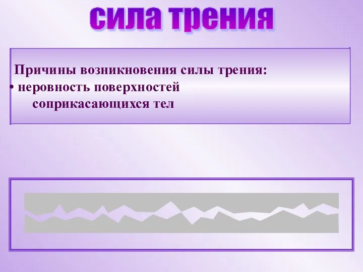 Причины возникновения силы трения: неровность поверхностей соприкасающихся тел сила трения