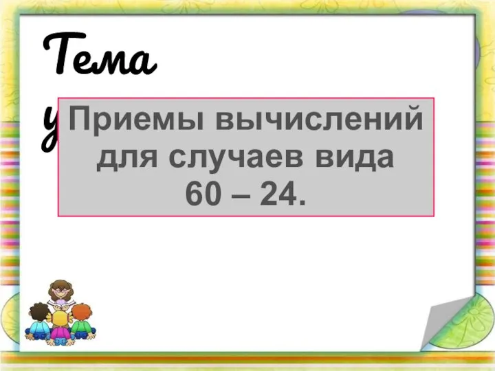 Тема урока: Приемы вычислений для случаев вида 60 – 24.