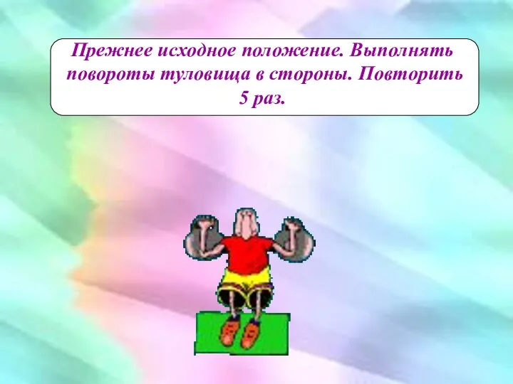 Прежнее исходное положение. Выполнять повороты туловища в стороны. Повторить 5 раз.