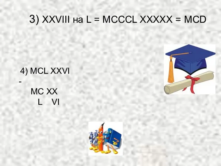 3) XXVIII на L = МСССL ХХХХХ = МСD 4) MCL