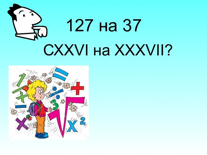 127 на 37 СХХVI на XXXVII?