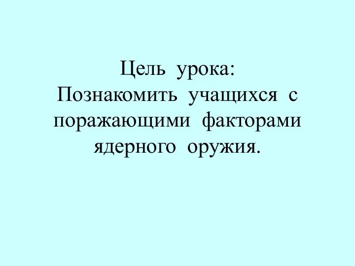 Цель урока: Познакомить учащихся с поражающими факторами ядерного оружия.