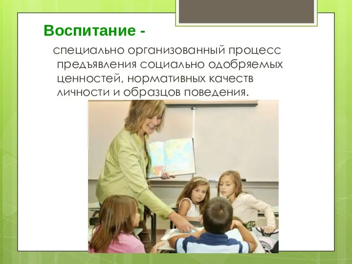 Воспитание - специально организованный процесс предъявления социально одобряемых ценностей, нормативных качеств личности и образцов поведения.