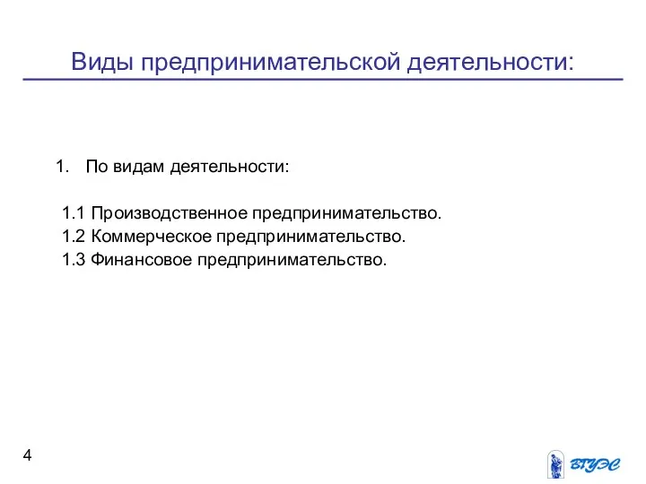 Виды предпринимательской деятельности: По видам деятельности: 1.1 Производственное предпринимательство. 1.2 Коммерческое предпринимательство. 1.3 Финансовое предпринимательство.