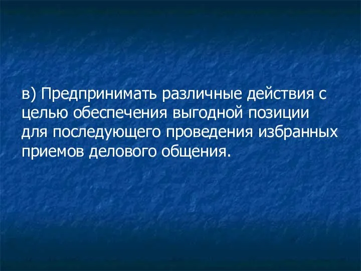 в) Предпринимать различные действия с целью обеспечения выгодной позиции для последующего проведения избранных приемов делового общения.