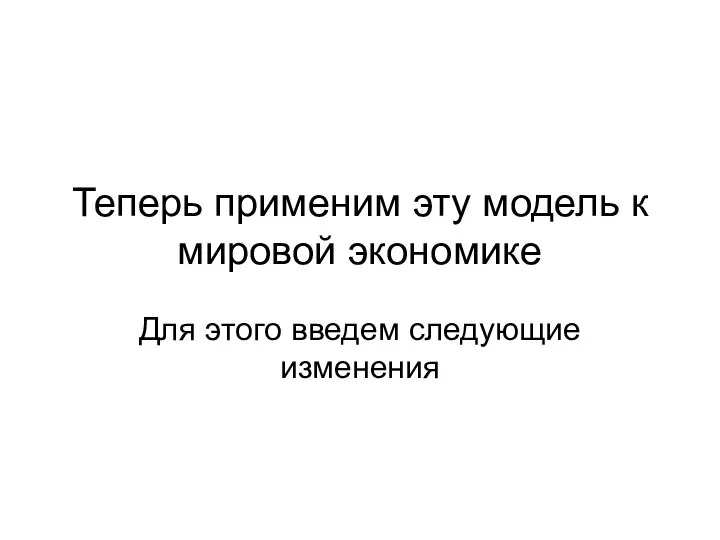 Теперь применим эту модель к мировой экономике Для этого введем следующие изменения