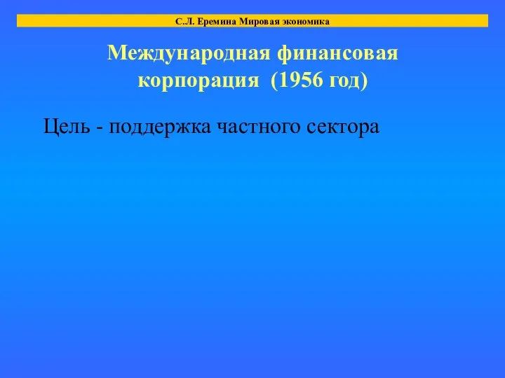 Международная финансовая корпорация (1956 год) Цель - поддержка частного сектора С.Л. Еремина Мировая экономика