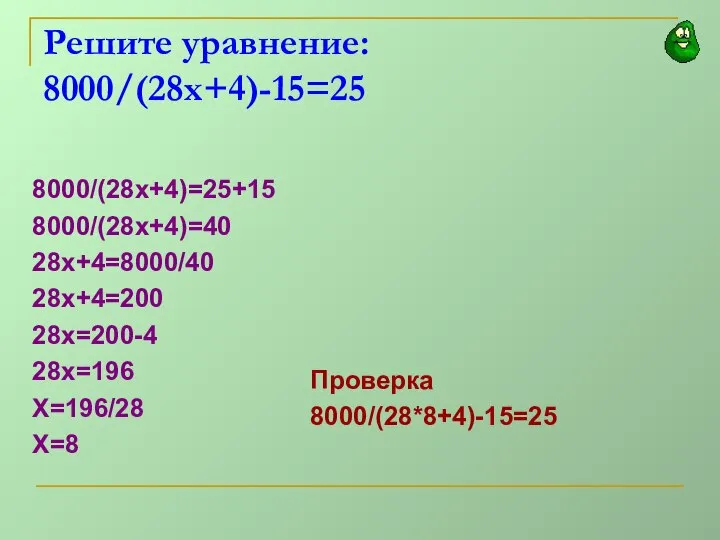 Решите уравнение: 8000/(28х+4)-15=25 8000/(28х+4)=25+15 8000/(28х+4)=40 28х+4=8000/40 28х+4=200 28х=200-4 28х=196 Х=196/28 Х=8 Проверка 8000/(28*8+4)-15=25