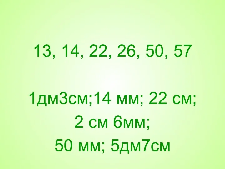 13, 14, 22, 26, 50, 57 1дм3см;14 мм; 22 см; 2 см 6мм; 50 мм; 5дм7см