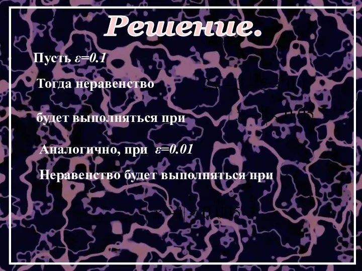 Пусть ε=0.1 Тогда неравенство будет выполняться при Аналогично, при ε=0.01 Неравенство будет выполняться при Решение.