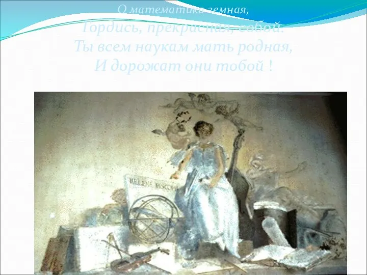 О математика земная, Гордись, прекрасная, собой. Ты всем наукам мать родная, И дорожат они тобой !