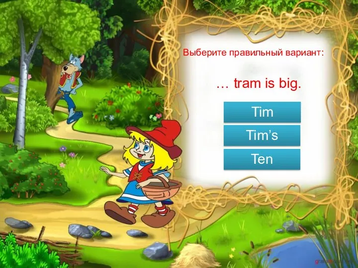 Выберите правильный вариант: … tram is big. Tim Tim’s Ten